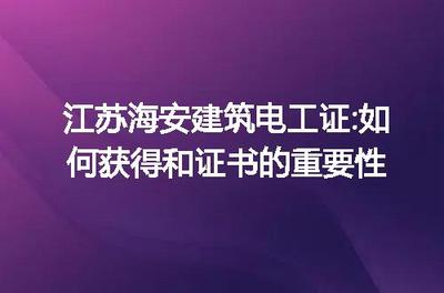 江蘇海安建筑電工證 獲取指南與證書(shū)在建筑電力系統(tǒng)安裝中的關(guān)鍵作用
